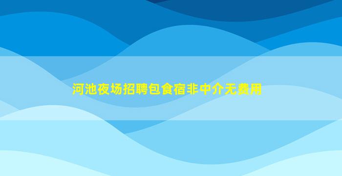 河池夜场招聘包食宿非中介无费用